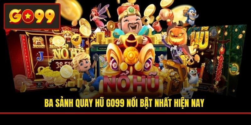 Ba sảnh quay hũ Go99 nổi bật nhất hiện nay