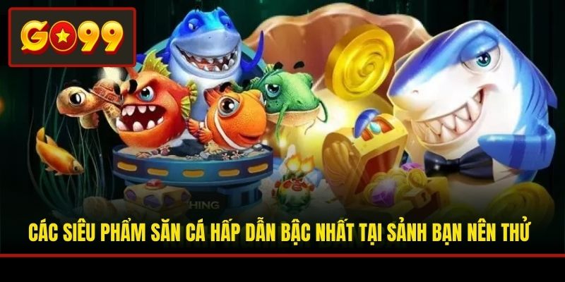 Các siêu phẩm săn cá hấp dẫn bậc nhất tại sảnh bạn nên thử