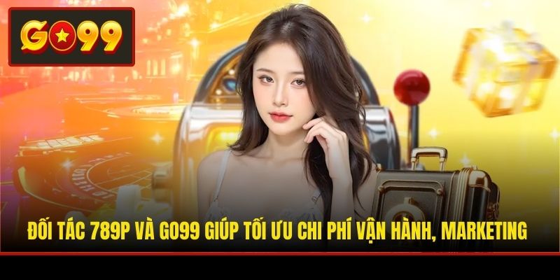 Đối tác 789P và Go99 giúp tối ưu chi phí vận hành, marketing