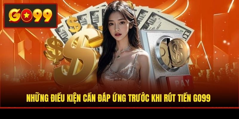 Những điều kiện cần đáp ứng trước khi rút tiền Go99