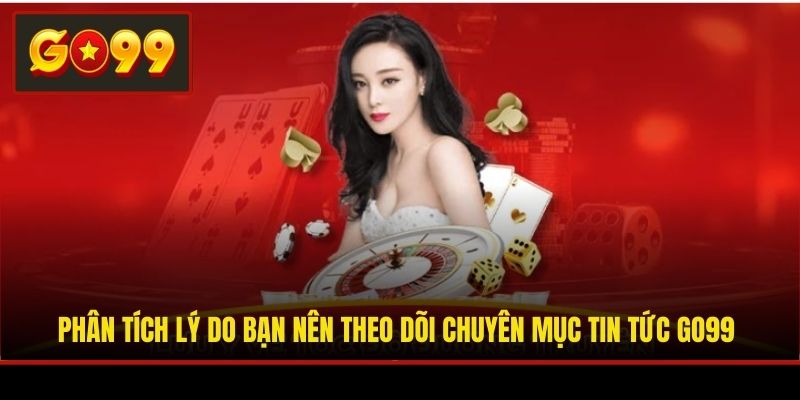 Phân tích lý do bạn nên theo dõi chuyên mục tin tức Go99