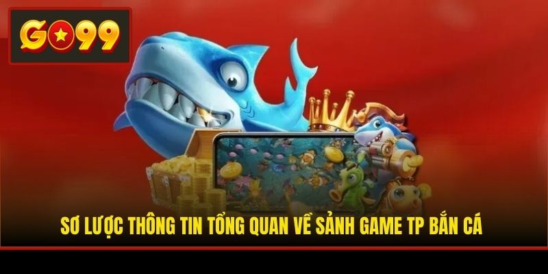 Sơ lược thông tin tổng quan về sảnh game TP Bắn Cá