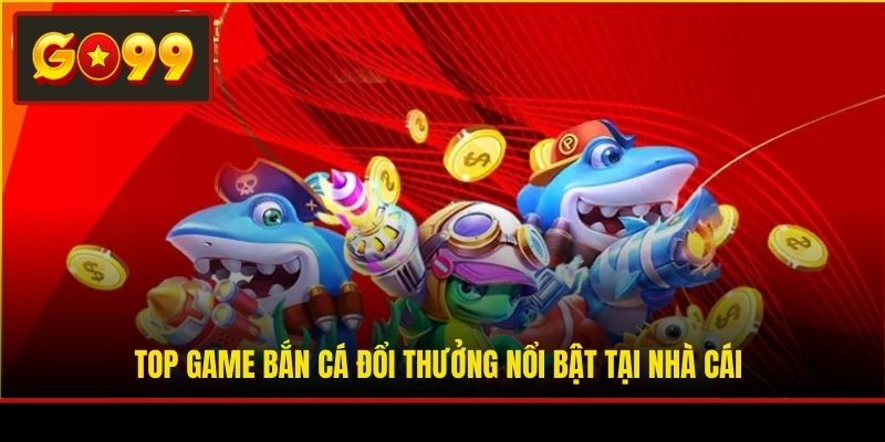 Top game bắn cá đổi thưởng nổi bật tại nhà cái